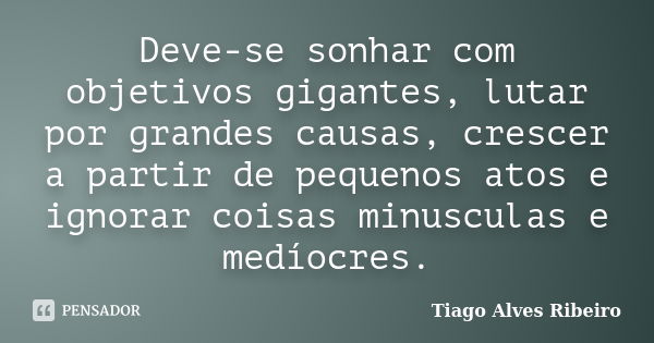 Deve-se sonhar com objetivos gigantes, lutar por grandes causas, crescer a partir de pequenos atos e ignorar coisas minusculas e medíocres.... Frase de Tiago Alves Ribeiro.