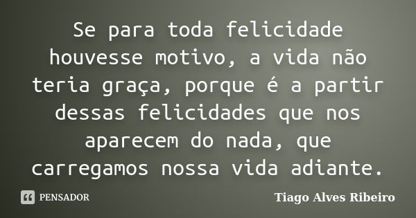 Se para toda felicidade houvesse motivo, a vida não teria graça, porque é a partir dessas felicidades que nos aparecem do nada, que carregamos nossa vida adiant... Frase de Tiago Alves Ribeiro.