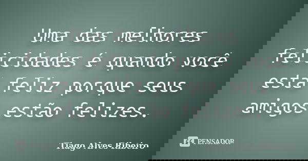Uma das melhores felicidades é quando você está feliz porque seus amigos estão felizes.... Frase de Tiago Alves Ribeiro.