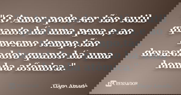 "O Amor pode ser tão sutil quanto há uma pena,e ao mesmo tempo,tão devastador quanto há uma bomba atômica."... Frase de Tiago Amado.