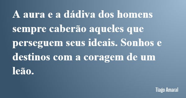 A aura e a dádiva dos homens sempre caberão aqueles que perseguem seus ideais. Sonhos e destinos com a coragem de um leão.... Frase de Tiago Amaral.