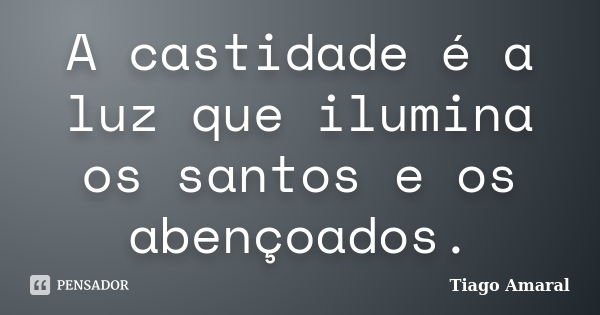 A castidade é a luz que ilumina os santos e os abençoados.... Frase de Tiago Amaral.