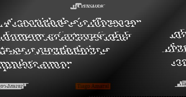 A castidade é o florescer do homem só através dela brota-se o verdadeiro e completo amor.... Frase de Tiago Amaral.