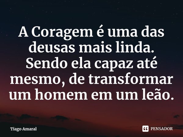 ⁠A Coragem é uma das deusas mais linda. Sendo ela capaz até mesmo, de transformar um homem em um leão.... Frase de Tiago Amaral.