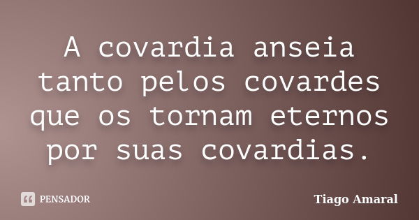 A covardia anseia tanto pelos covardes que os tornam eternos por suas covardias.... Frase de Tiago Amaral.