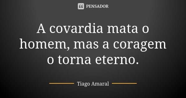 A covardia mata o homem, mas a coragem o torna eterno.... Frase de Tiago Amaral.