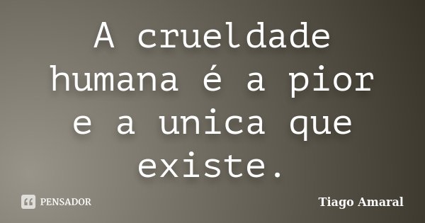 A crueldade humana é a pior e a unica que existe.... Frase de Tiago Amaral.