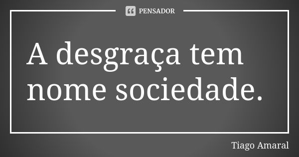 A desgraça tem nome sociedade.... Frase de Tiago Amaral.