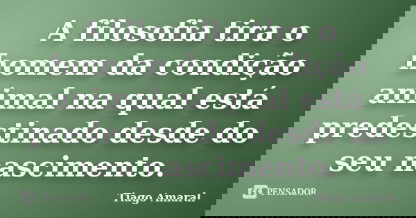 A filosofia tira o homem da condição animal na qual está predestinado desde do seu nascimento.... Frase de Tiago Amaral.