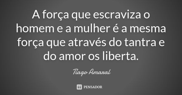 A força que escraviza o homem e a mulher é a mesma força que através do tantra e do amor os liberta.... Frase de Tiago Amaral.