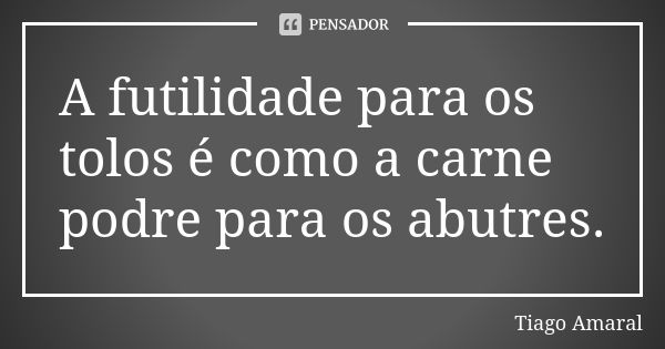 A futilidade para os tolos é como a carne podre para os abutres.... Frase de Tiago Amaral.