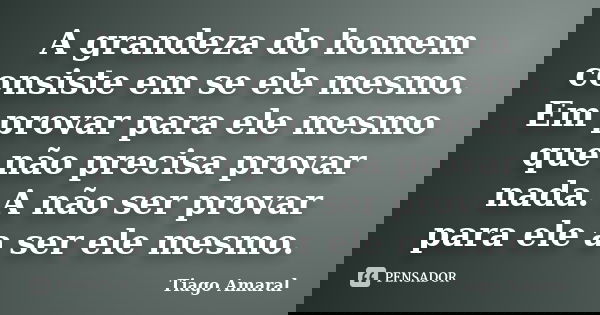 A grandeza do homem consiste em se ele mesmo. Em provar para ele mesmo que não precisa provar nada. A não ser provar para ele a ser ele mesmo.... Frase de Tiago Amaral.