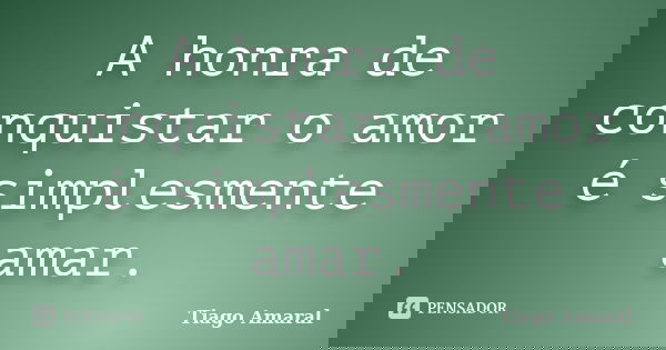 A honra de conquistar o amor é simplesmente amar.... Frase de Tiago Amaral.