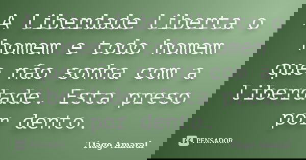 A liberdade liberta o homem e todo homem que não sonha com a liberdade. Esta preso por dento.... Frase de Tiago Amaral.
