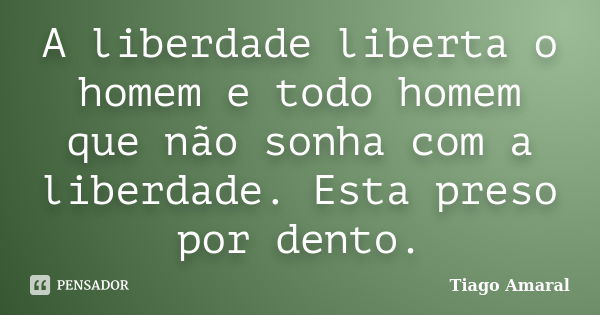 A liberdade liberta o homem e todo homem que não sonha com a liberdade. Esta preso por dento.... Frase de Tiago Amaral.