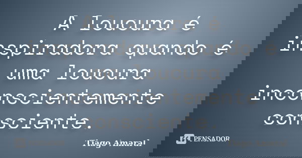 A loucura é inspiradora quando é uma loucura inconscientemente consciente.... Frase de Tiago Amaral.