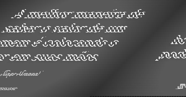A melhor maneira de saber o valor de um homem é colocando o poder em suas mãos.... Frase de Tiago Amaral.