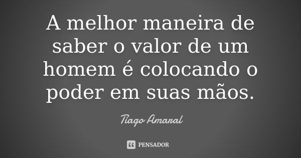 A melhor maneira de saber o valor de um homem é colocando o poder em suas mãos.... Frase de Tiago Amaral.