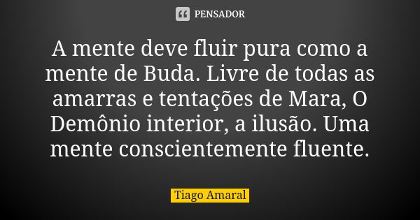 A mente deve fluir pura como a mente de Buda. Livre de todas as amarras e tentações de Mara, O Demônio interior, a ilusão. Uma mente conscientemente fluente.... Frase de Tiago Amaral.