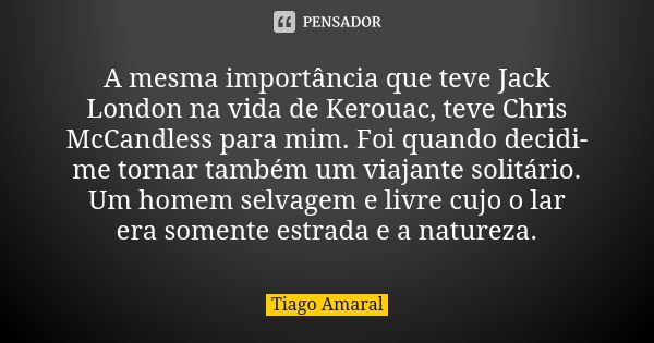 A mesma importância que teve Jack London na vida de Kerouac, teve Chris McCandless para mim. Foi quando decidi-me tornar também um viajante solitário. Um homem ... Frase de Tiago Amaral.