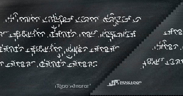 A mim chega com força o amor aquém tanto me inspira. Amo tanto aquém julgo amar que com amor tanto amor.... Frase de Tiago Amaral.
