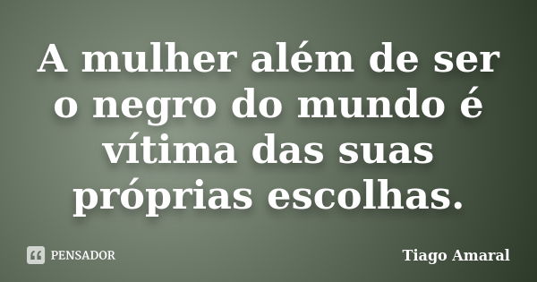 A mulher além de ser o negro do mundo é vítima das suas próprias escolhas.... Frase de Tiago Amaral.