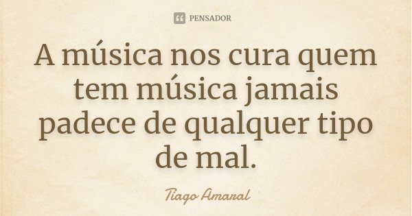 A música nos cura quem tem música jamais padece de qualquer tipo de mal.... Frase de Tiago Amaral.