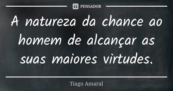 A natureza da chance ao homem de alcançar as suas maiores virtudes.... Frase de Tiago Amaral.