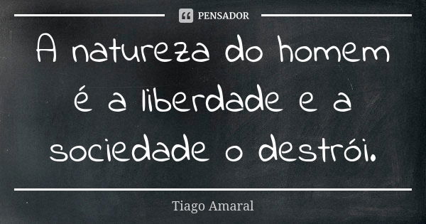 A natureza do homem é a liberdade e a sociedade o destrói.... Frase de Tiago Amaral.