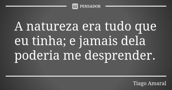 A natureza era tudo que eu tinha; e jamais dela poderia me desprender.... Frase de Tiago Amaral.