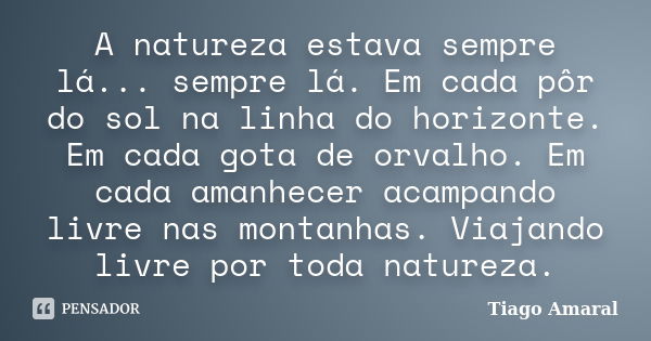 A natureza estava sempre lá... sempre lá. Em cada pôr do sol na linha do horizonte. Em cada gota de orvalho. Em cada amanhecer acampando livre nas montanhas. Vi... Frase de Tiago Amaral.