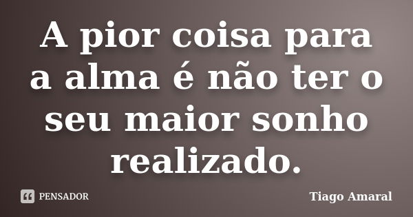 A pior coisa para a alma é não ter o seu maior sonho realizado.... Frase de Tiago Amaral.