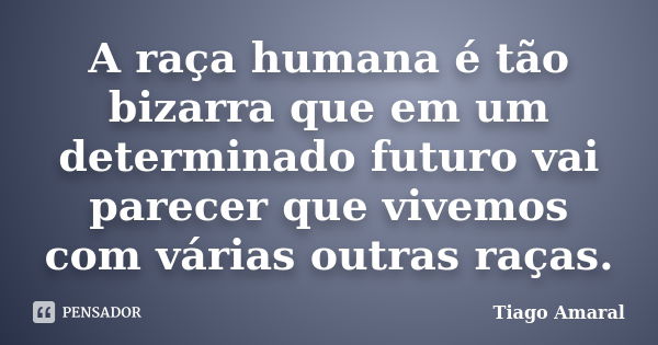 A raça humana é tão bizarra que em um determinado futuro vai parecer que vivemos com várias outras raças.... Frase de Tiago Amaral.