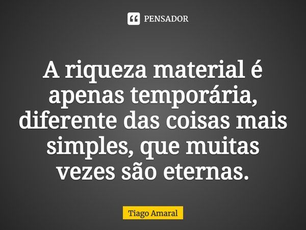 ⁠A riqueza material é apenas temporária, diferente das coisas mais simples, que muitas vezes são eternas.... Frase de Tiago Amaral.