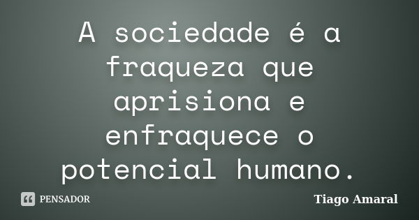 A sociedade é a fraqueza que aprisiona e enfraquece o potencial humano.... Frase de Tiago Amaral.