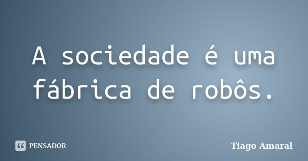 A sociedade é uma fábrica de robôs.... Frase de Tiago Amaral.