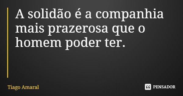 A solidão é a companhia mais prazerosa que o homem poder ter.... Frase de Tiago Amaral.