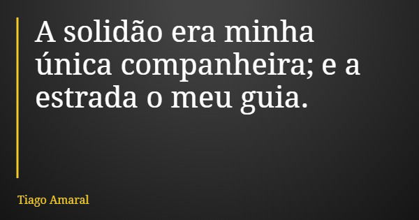 A solidão era minha única companheira; e a estrada o meu guia.... Frase de Tiago Amaral.