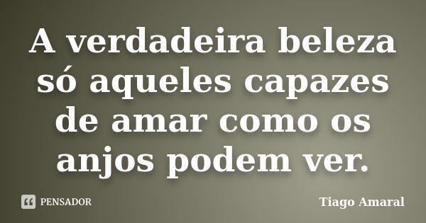 A verdadeira beleza só aqueles capazes de amar como os anjos podem ver.... Frase de Tiago Amaral.