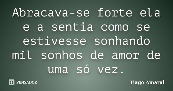 Abracava-se forte ela e a sentia como se estivesse sonhando mil sonhos de amor de uma só vez.... Frase de Tiago Amaral.