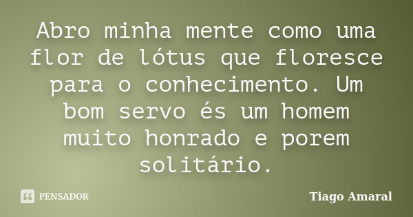 Abro minha mente como uma flor de lótus que floresce para o conhecimento. Um bom servo és um homem muito honrado e porem solitário.... Frase de Tiago Amaral.