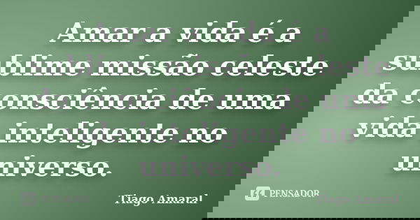 Amar a vida é a sublime missão celeste da consciência de uma vida inteligente no universo.... Frase de Tiago Amaral.