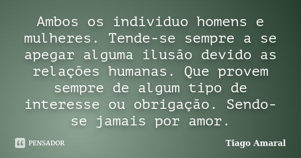 Ambos os individuo homens e mulheres. Tende-se sempre a se apegar alguma ilusão devido as relações humanas. Que provem sempre de algum tipo de interesse ou obri... Frase de Tiago Amaral.