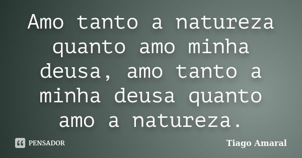 Amo tanto a natureza quanto amo minha deusa, amo tanto a minha deusa quanto amo a natureza.... Frase de Tiago Amaral.