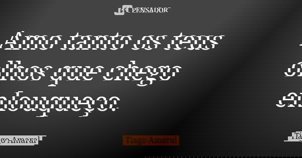 Amo tanto os teus olhos que chego enlouqueço.... Frase de Tiago Amaral.