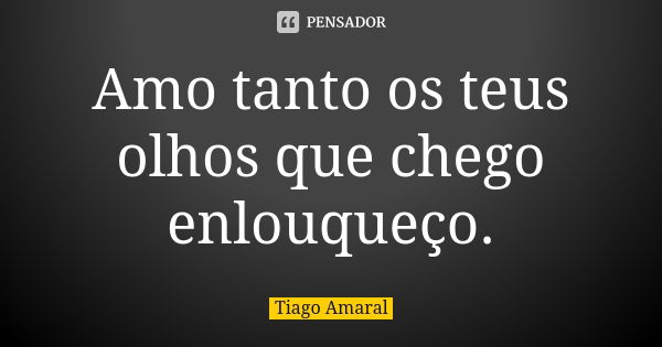 Amo tanto os teus olhos que chego enlouqueço.... Frase de Tiago Amaral.