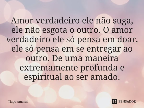 ⁠Amor verdadeiro ele não suga, ele não esgota o outro. O amor verdadeiro ele só pensa em doar, ele só pensa em se entregar ao outro. De uma maneira extremamente... Frase de Tiago Amaral.