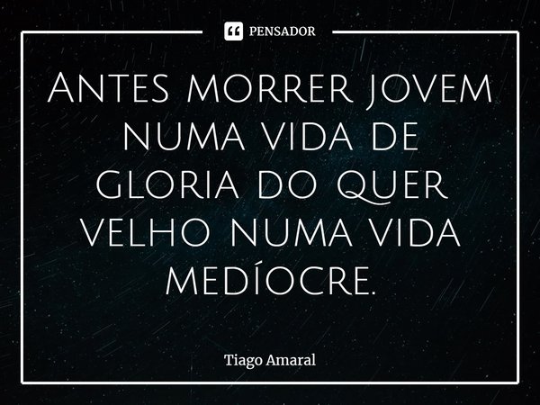 ⁠Antes morrer jovem numa vida de gloria do quer velho numa vida medíocre.... Frase de Tiago Amaral.