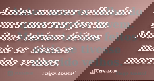 Antes morrer velho do quer morrer jovem. Muitos teriam feitos mais se tivesse morrido velhos.... Frase de Tiago Amaral.