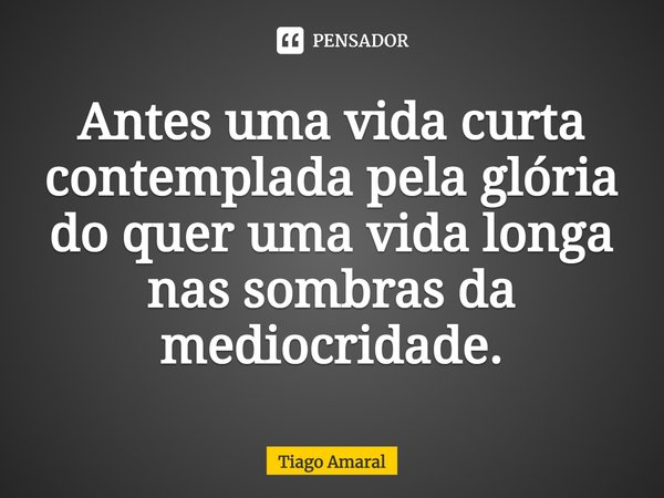 ⁠Antes uma vida curta contemplada pela glória do quer uma vida longa nas sombras da mediocridade.... Frase de Tiago Amaral.
